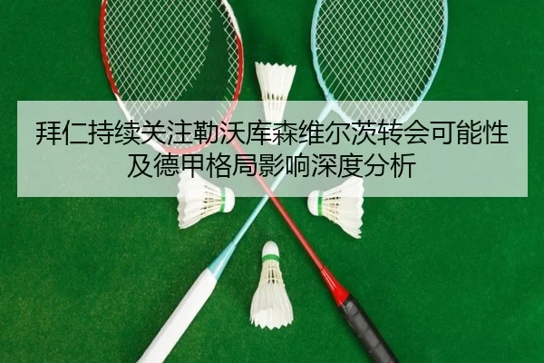拜仁持续关注勒沃库森维尔茨转会可能性及德甲格局影响深度分析