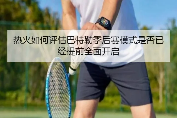 热火如何评估巴特勒季后赛模式是否已经提前全面开启