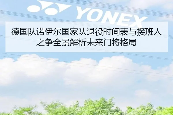 德国队诺伊尔国家队退役时间表与接班人之争全景解析未来门将格局