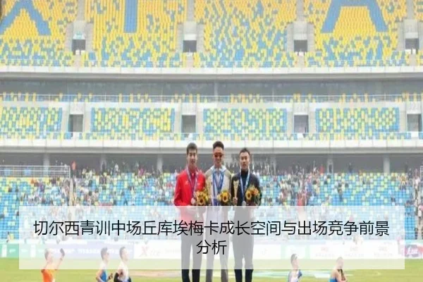 切尔西青训中场丘库埃梅卡成长空间与出场竞争前景分析