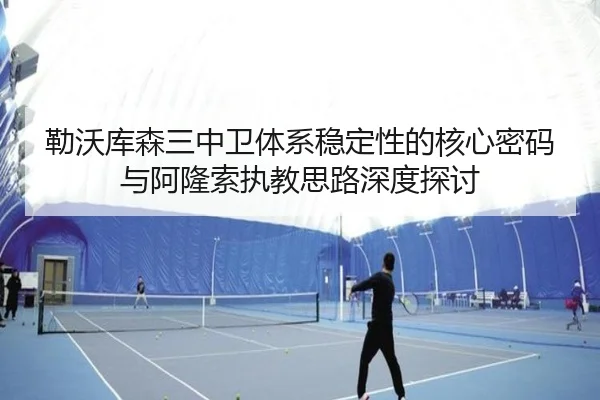 勒沃库森三中卫体系稳定性的核心密码与阿隆索执教思路深度探讨