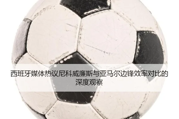西班牙媒体热议尼科威廉斯与亚马尔边锋效率对比的深度观察