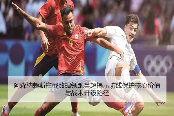 阿森纳赖斯拦截数据领跑英超揭示防线保护核心价值与战术升级路径