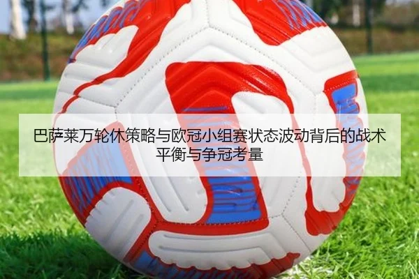 巴萨莱万轮休策略与欧冠小组赛状态波动背后的战术平衡与争冠考量