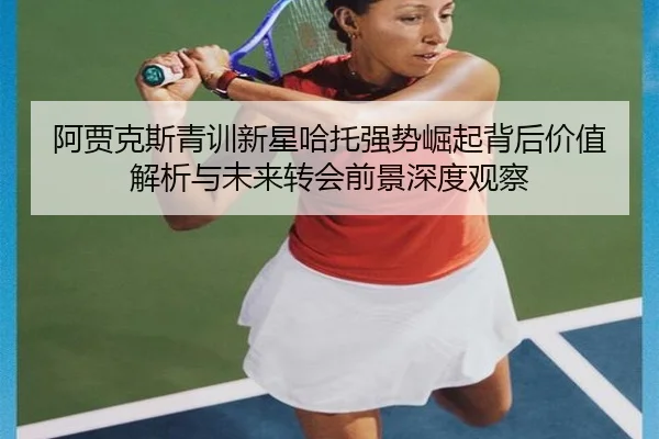 阿贾克斯青训新星哈托强势崛起背后价值解析与未来转会前景深度观察