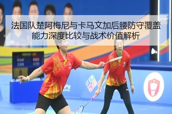 法国队楚阿梅尼与卡马文加后腰防守覆盖能力深度比较与战术价值解析