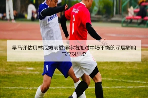 皇马评估贝林厄姆前插频率增加对中场平衡的深层影响与应对思路