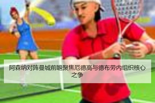阿森纳对阵曼城前瞻聚焦厄德高与德布劳内组织核心之争