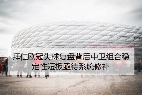 拜仁欧冠失球复盘背后中卫组合稳定性短板亟待系统修补