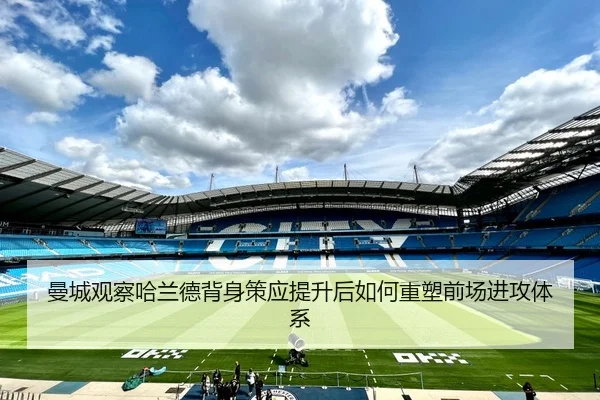 曼城观察哈兰德背身策应提升后如何重塑前场进攻体系