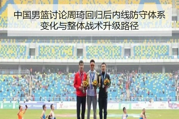 中国男篮讨论周琦回归后内线防守体系变化与整体战术升级路径