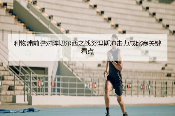 利物浦前瞻对阵切尔西之战努涅斯冲击力成比赛关键看点