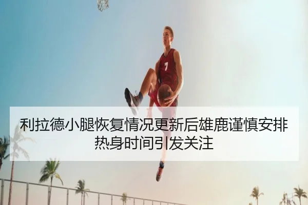 利拉德小腿恢复情况更新后雄鹿谨慎安排热身时间引发关注