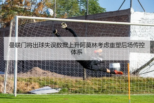 曼联门将出球失误数据上升阿莫林考虑重塑后场传控体系