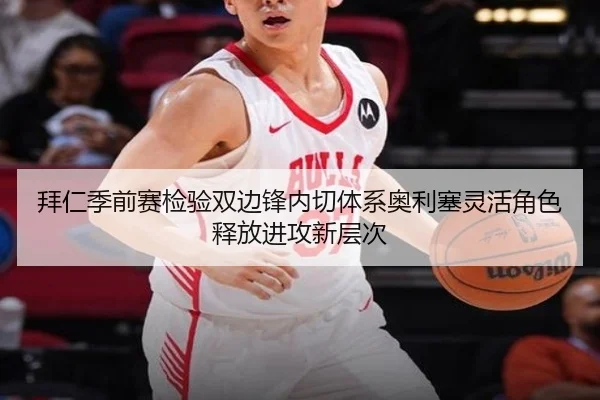 拜仁季前赛检验双边锋内切体系奥利塞灵活角色释放进攻新层次