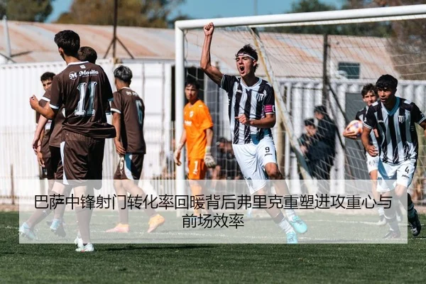 巴萨中锋射门转化率回暖背后弗里克重塑进攻重心与前场效率