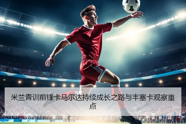 米兰青训前锋卡马尔达持续成长之路与丰塞卡观察重点